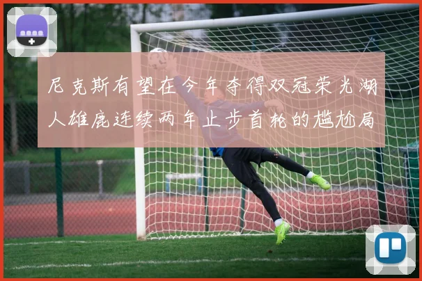 尼克斯有望在今年夺得双冠荣光湖人雄鹿连续两年止步首轮的尴尬局面