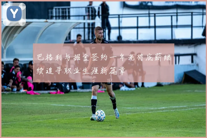 巴格利与掘金签约一年老将底薪继续追寻职业生涯新篇章