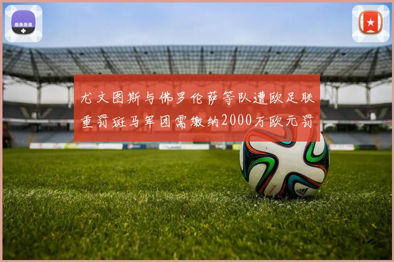尤文图斯与佛罗伦萨等队遭欧足联重罚斑马军团需缴纳2000万欧元罚款