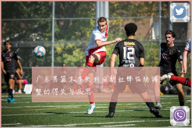 广东男篮末节失利分析杜锋临场调整的得失与反思