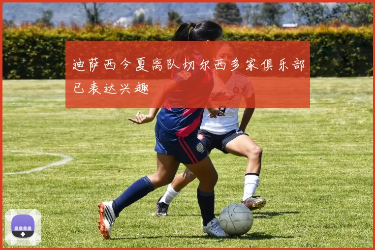 迪萨西今夏离队切尔西多家俱乐部已表达兴趣