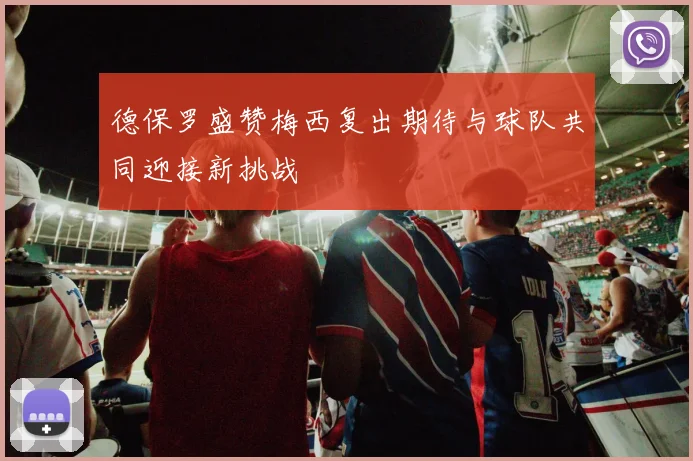 德保罗盛赞梅西复出期待与球队共同迎接新挑战