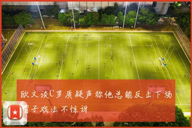 欧文谈C罗质疑声称他总能反击下场帽子戏法不惊讶