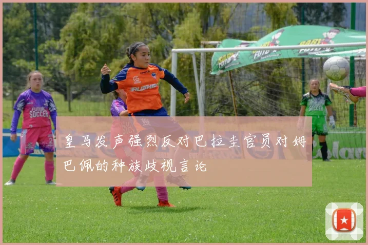 皇马发声强烈反对巴拉圭官员对姆巴佩的种族歧视言论