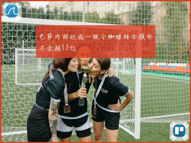 巴萨内部达成一致小蜘蛛转会报价不会超12亿