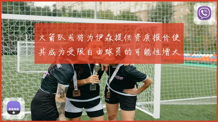 火箭队或将为伊森提供资质报价使其成为受限自由球员的可能性增大