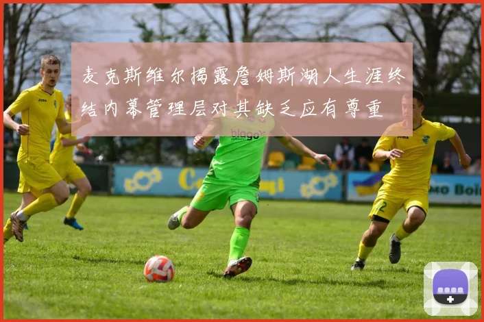 麦克斯维尔揭露詹姆斯湖人生涯终结内幕管理层对其缺乏应有尊重