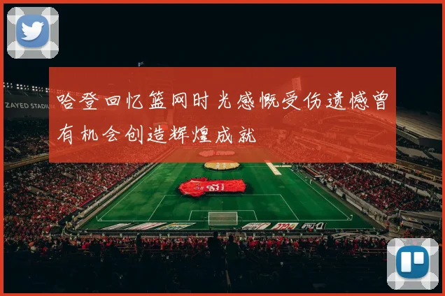 哈登回忆篮网时光感慨受伤遗憾曾有机会创造辉煌成就