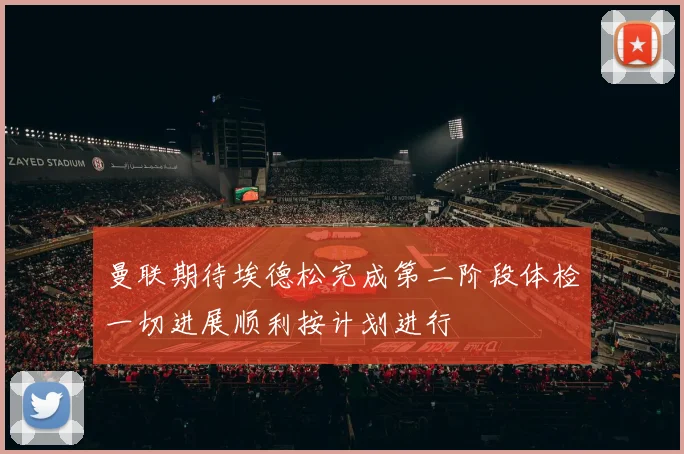 曼联期待埃德松完成第二阶段体检一切进展顺利按计划进行