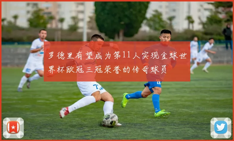 罗德里有望成为第11人实现金球世界杯欧冠三冠荣誉的传奇球员