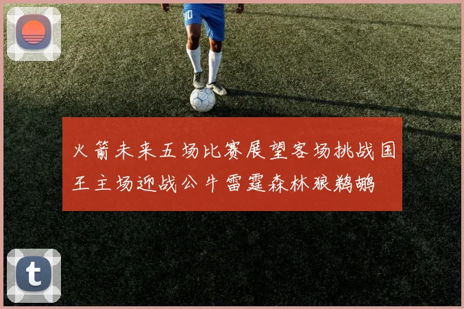 火箭未来五场比赛展望客场挑战国王主场迎战公牛雷霆森林狼鹈鹕