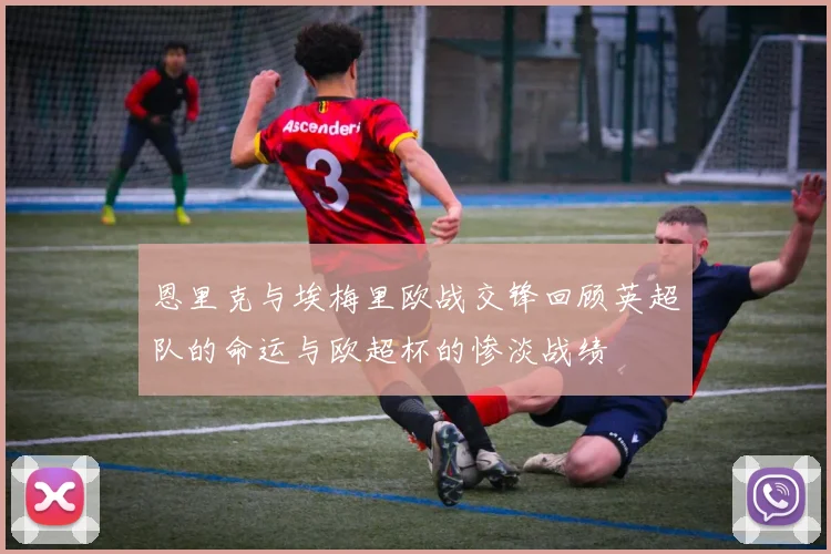 恩里克与埃梅里欧战交锋回顾英超队的命运与欧超杯的惨淡战绩