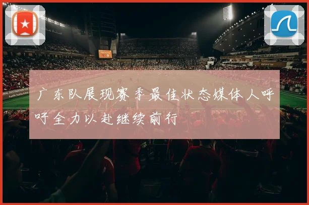 广东队展现赛季最佳状态媒体人呼吁全力以赴继续前行