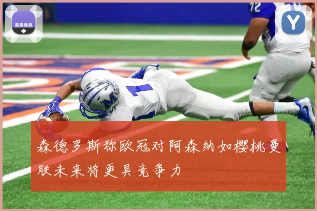 森德罗斯称欧冠对阿森纳如樱桃曼联未来将更具竞争力