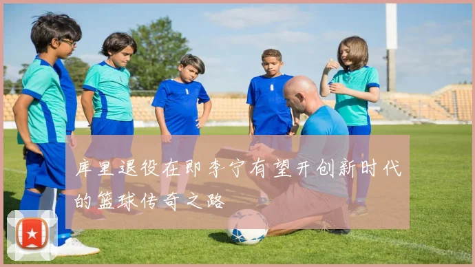 库里退役在即李宁有望开创新时代的篮球传奇之路