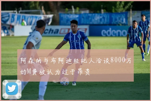 阿森纳与布阿迪经纪人洽谈8000万的M费被认为过于昂贵